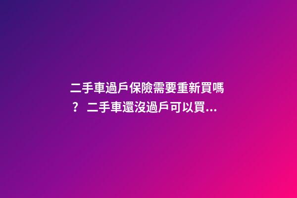 二手車過戶保險需要重新買嗎？ 二手車還沒過戶可以買保險嗎？